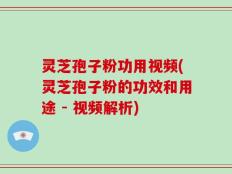 灵芝孢子粉功用视频(灵芝孢子粉的功效和用途 - 视频解析)