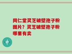 同仁堂灵芝破壁孢子粉图片？灵芝破壁孢子粉哪里有卖