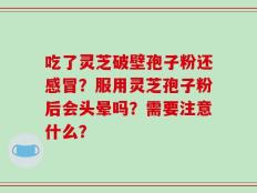 吃了灵芝破壁孢子粉还感冒？服用灵芝孢子粉后会头晕吗？需要注意什么？