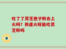 吃了了灵芝孢子粉会上火吗？阴虚火旺能吃灵芝粉吗