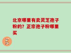 北京哪里有卖灵芝孢子粉的？正宗孢子粉哪里买