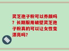 灵芝孢子粉可以养颜吗？长期服用破壁灵芝孢子粉真的可以让女性变漂亮吗？