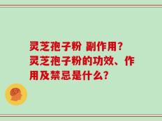 灵芝孢子粉 副作用？灵芝孢子粉的功效、作用及禁忌是什么？