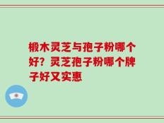 椴木灵芝与孢子粉哪个好？灵芝孢子粉哪个牌子好又实惠