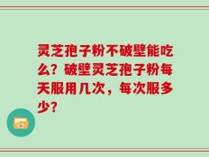 灵芝孢子粉不破壁能吃么？破壁灵芝孢子粉每天服用几次，每次服多少？