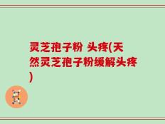 灵芝孢子粉 头疼(天然灵芝孢子粉缓解头疼)
