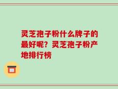 灵芝孢子粉什么牌子的最好呢？灵芝孢子粉产地排行榜