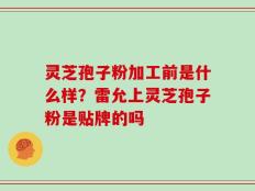灵芝孢子粉加工前是什么样？雷允上灵芝孢子粉是贴牌的吗