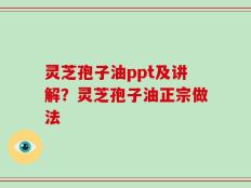 灵芝孢子油ppt及讲解？灵芝孢子油正宗做法