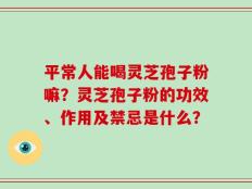 平常人能喝灵芝孢子粉嘛？灵芝孢子粉的功效、作用及禁忌是什么？