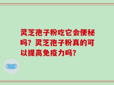 灵芝孢子粉吃它会便秘吗？灵芝孢子粉真的可以提高免疫力吗？