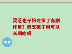 灵芝孢子粉吃多了有副作用？灵芝孢子粉可以长期吃吗