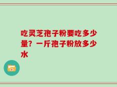 吃灵芝孢子粉要吃多少量？一斤孢子粉放多少水