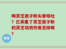 喝灵芝孢子粉头晕呕吐？已采集了灵芝孢子粉的灵芝功效作用怎样呢？