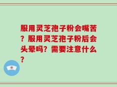 服用灵芝孢子粉会嘴苦？服用灵芝孢子粉后会头晕吗？需要注意什么？