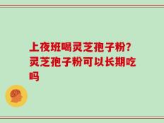 上夜班喝灵芝孢子粉？灵芝孢子粉可以长期吃吗