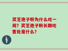 灵芝孢子粉为什么吃一周？灵芝孢子粉长期吃害处是什么？