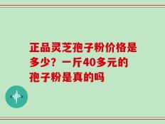 正品灵芝孢子粉价格是多少？一斤40多元的孢子粉是真的吗