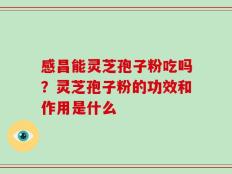 感昌能灵芝孢子粉吃吗？灵芝孢子粉的功效和作用是什么