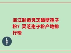 浙江制造灵芝破壁孢子粉？灵芝孢子粉产地排行榜