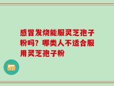 感冒发烧能服灵芝孢子粉吗？哪类人不适合服用灵芝孢子粉