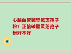 心脑血管破壁灵芝孢子粉？正信破壁灵芝孢子粉好不好