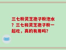 三七粉灵芝孢子粉泡水？三七和灵芝孢子粉一起吃，真的有用吗？