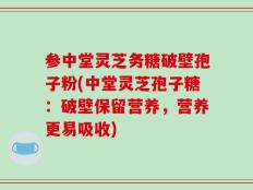 参中堂灵芝务糖破壁孢子粉(中堂灵芝孢子糖：破壁保留营养，营养更易吸收)