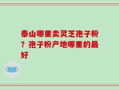 泰山哪里卖灵芝孢子粉？孢子粉产地哪里的最好