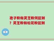 孢子粉和灵芝粉何区别？灵芝粉和松花粉区别