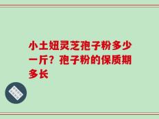 小土妞灵芝孢子粉多少一斤？孢子粉的保质期多长