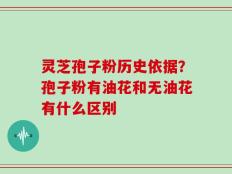 灵芝孢子粉历史依据？孢子粉有油花和无油花有什么区别