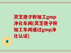 灵芝孢子粉加工gmp净化车间(灵芝孢子粉加工车间通过gmp净化认证)