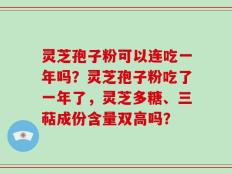 灵芝孢子粉可以连吃一年吗？灵芝孢子粉吃了一年了，灵芝多糖、三萜成份含量双高吗？