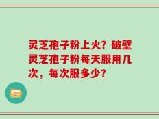 灵芝孢子粉上火？破壁灵芝孢子粉每天服用几次，每次服多少？