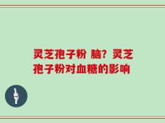 灵芝孢子粉 脑？灵芝孢子粉对血糖的影响