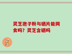 灵芝孢子粉与硒片能同食吗？灵芝含硒吗