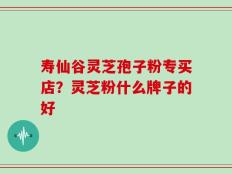 寿仙谷灵芝孢子粉专买店？灵芝粉什么牌子的好