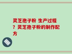 灵芝孢子粉 生产过程？灵芝孢子粉的制作配方