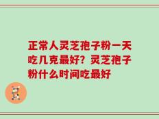 正常人灵芝孢子粉一天吃几克最好？灵芝孢子粉什么时间吃最好