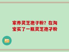 家养灵芝孢子粉？在淘宝买了一瓶灵芝孢孑粉