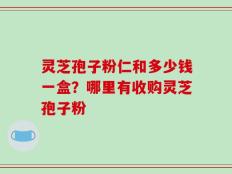 灵芝孢子粉仁和多少钱一盒？哪里有收购灵芝孢子粉