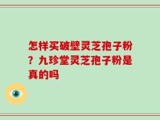 怎样买破壁灵芝孢子粉？九珍堂灵芝孢子粉是真的吗
