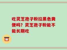 吃灵芝孢子粉拉黑色粪便吗？灵芝孢子粉能不能长期吃