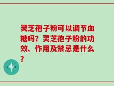 灵芝孢子粉可以调节血糖吗？灵芝孢子粉的功效、作用及禁忌是什么？