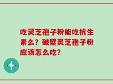吃灵芝孢子粉能吃抗生素么？破壁灵芝孢子粉应该怎么吃？