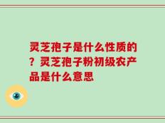 灵芝孢子是什么性质的？灵芝孢子粉初级农产品是什么意思