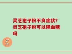 灵芝孢子粉不良症状？灵芝孢子粉可以降血糖吗