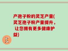 产孢子粉的灵芝产量(灵芝孢子粉产量提升， 让您拥有更多健康护益)