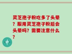 灵芝孢子粉吃多了头晕？服用灵芝孢子粉后会头晕吗？需要注意什么？
